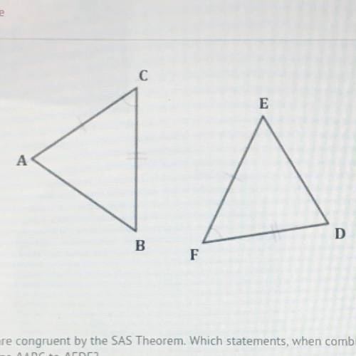 The two triangles shown are congruent by the SAS Theorem Which statements, when combined, describe