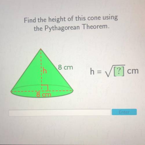 Find the height of this cone using

the Pythagorean Theorem.
8 cm
h = [?] cm
8 cm
I don’t get it