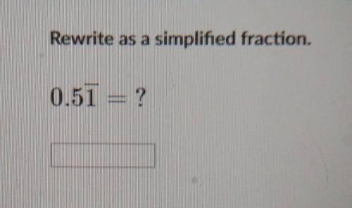 Rewrite as a simplified fraction. 0.51 = ?the one is repeating btw