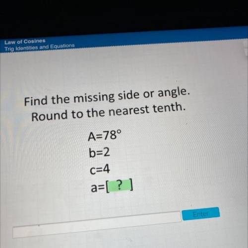 Find the missing side or angle.

Round to the nearest tenth.
A=78°
b=2
C=4
a=[ ? )