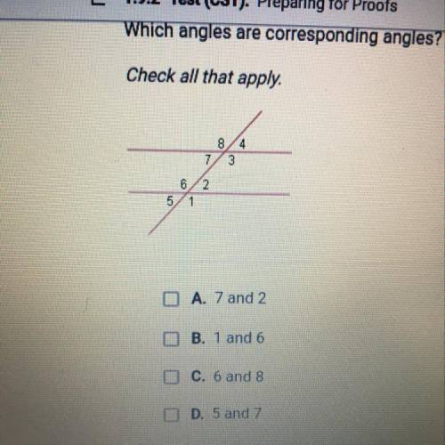 Which angles are corresponding angles?

Check all that apply.A. 7 and 2B. 1 and 6C. 6 and 8D. 5 an