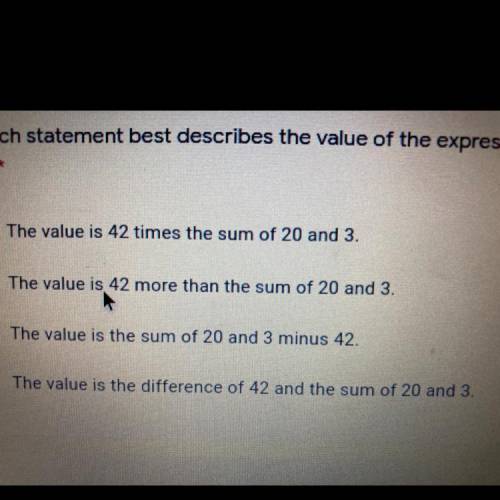 Which statement best describes the value of the expression 42 - (20 +
3)? *
