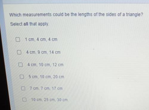 Which measurements could be the lengths of the sides of a triangle? Select all that apply. 1 cm, 4