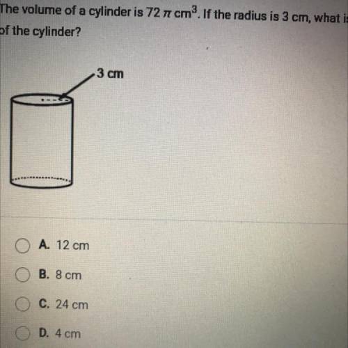 The volume of a cylinder is 72 cm. If the radius is 3 cm, what is the height

of the cylinder?
A.