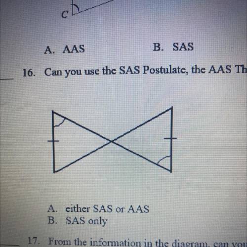 16.Can you use the SAS Postulate, the AAS Theorem, or both to prove the triangles congruent?

X
A.
