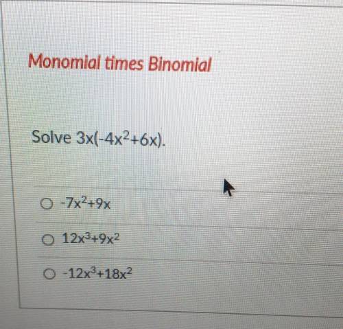 Monomial times Binomial Solve 3x(-4x2+6x). 0 -7x²+9× 0 12x3+9x2 O -12x3 +18x2