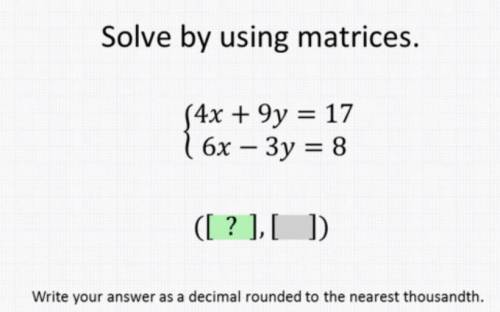Solve by using matricies.

4x + 9y = 17
6x - 3y = 8
( ? , ? )
Write your answer as a decimal round