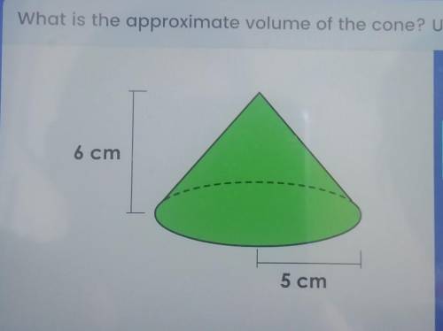 What is the approximate volume of the cone? Use 3.14 for pie. 5 is radius 6 length.
