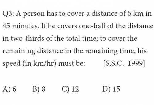 Q3) A person has to cover a distance of 6km in 45 minutes. If he covers one-half of the distance in