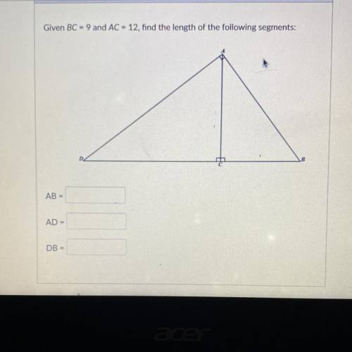 Given BC = 9 and AC = 12, find the length of the following segments: AB, AD and DB