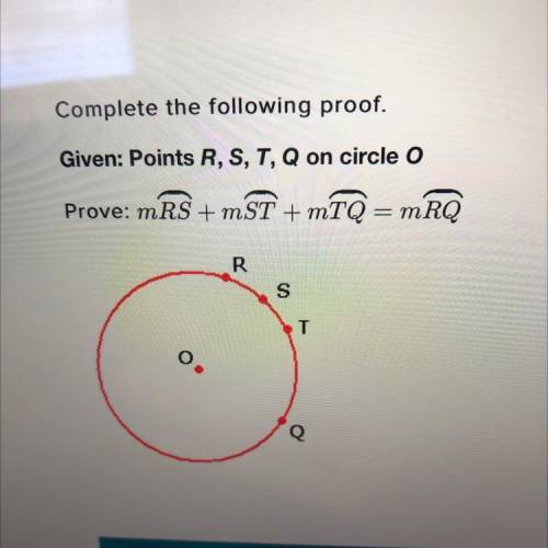 Complete the following proof.

Given: Points R, S, T,Q on circle o
Prove: mRS + mST + mTQ
=
mRQ