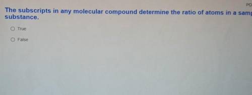 Please help fast it's timed!

The subscripts in any molecular compound determine the ratio of atom