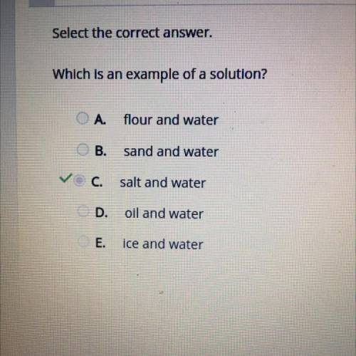 Which is an example of a solution?

OA.
flour and water
B.
sand and water
C.
salt and water
D.
oil