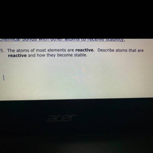 The atoms of most elements are reactive. Describe atoms that are

reactive and how they become sta