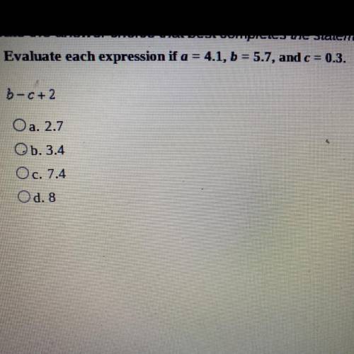 Evaluate each expression if a = 4.1, b = 5.7, and c = 0.3.

b-C+2
Oa. 2.7
Ob.3.4
Oc. 7.4
Od. 8