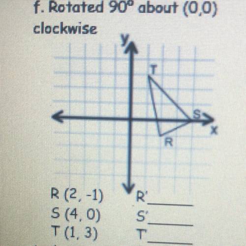F. Rotated 90° about (0,0)

clockwise
R (2, -1) R ( , )
S (4.0) S ( , ) 
T (1,3) T ( , )
PLEASE AN