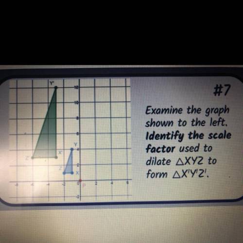 Examine the graph

shown to the left.
Identify the scale
factor used to
dilate XYZ to
form XY'Z'.