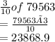 \frac{3}{10} of \:  \orange{79563} \\  =  \frac{ \orange{79563×3}}{10}  \\  =   \red{23868.9}