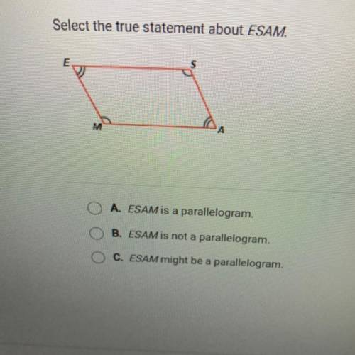 Math please help!

Select the true statement about ESAM.
M м
A. ESAM is a parallelogram.
B. ESAM i