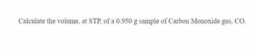 Calculate the volume, at STP, of a 0.950 g sample of Carbon Monoxide gas, CO.