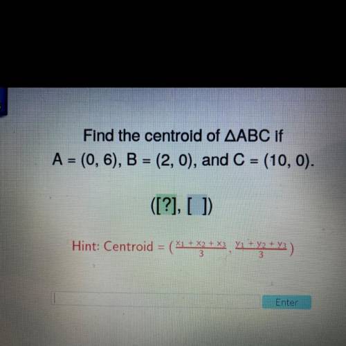 Find the centroid of AABC if

A = (0,6), B = (2,0), and C = (10,0).
([?], [ ]
Hint: Centroid = (*1