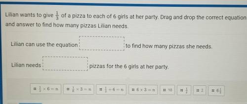 Lilian wants to give 1/3 of a pizza to each of 6 girls at her party. Drag and drop the correct equa