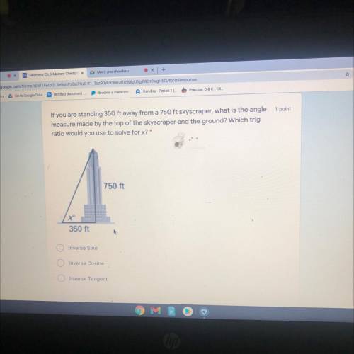 1 point

If you are standing 350 ft away from a 750 ft skysoraper, what is the angle
measure made