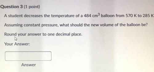 a A student decreases the temperature of a 484 cm ^ 3 balloon from 570 K to 285 Assuming constant p