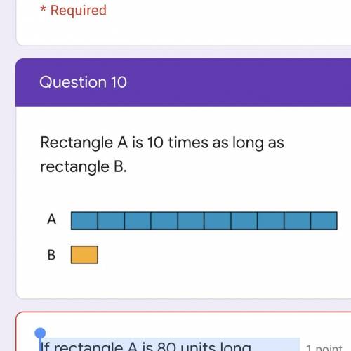 Rectangle A is 10 times as long as rectangle B.

If rectangle A is 80 units long, select all the w
