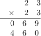 \frac{\begin{matrix}\space\space&\space\space&2&3\\ \space\space&\times \:&2&3\end{matrix}}{\begin{matrix}\space\space&0&6&9\\ \space\space&4&6&0\end{matrix}}