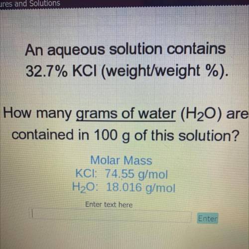 An aqueous solution contains

32.7% KCl (weight/weight %).
How many grams of water (H20) are
conta