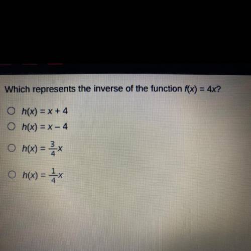 Which represents the inverse of the function f(x) = 4x?

O h(x) = X + 4
• h(x) =X- 4
O h(x) = =x
O