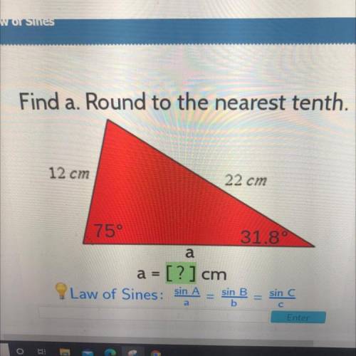 Find a. Round to the nearest tenth

12 cm
22 cm
31.8°
75°
a
a = [?] cm
Law of Sines: sin A
sin C
s