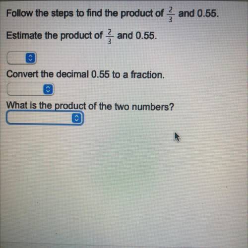 WILL GIVE BRAINLIEST, PLEASE HURRY.

Follow the steps to find the product of 2/3 and 0.55.
Estimat
