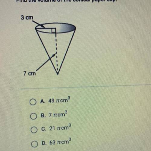 Find the volume of the conical paper cup.

3 cm
7 cm
O A. 49 pi cm ^3
B. 7 pi cm^3
C. 21 pi cm ^3
