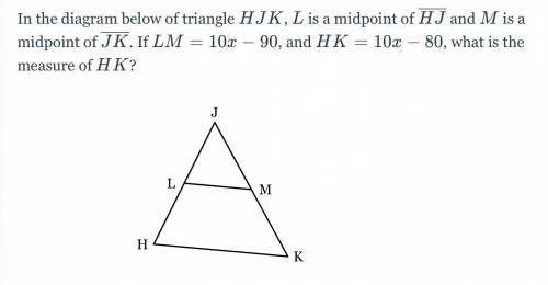 In the diagram below of triangle HJK,L is a midpoint of line HJ and M is a midpoint of line JK. If