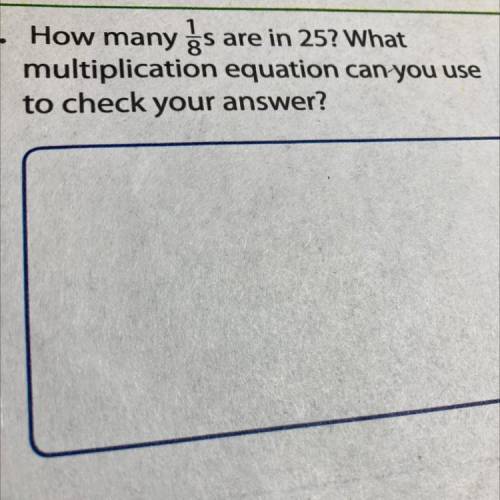 How many 1/8
are in 25? What
multiplication equation can you use
to check your answer?
