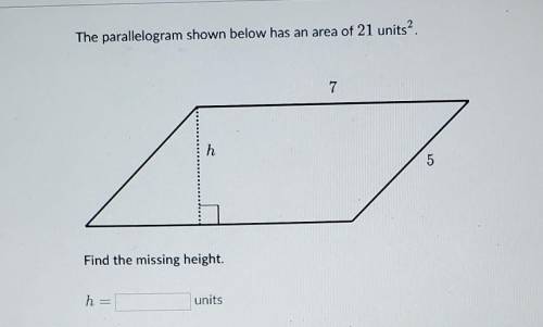 The parallelogram shown below has an area of 21 units. 7 h 5 Find the missing height. h - units​