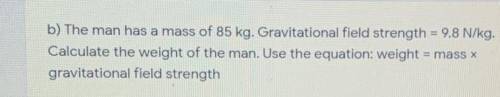 B) The man has a mass of 85 kg. Gravitational field strength = 9.8 N/kg.

Calculate the weight of