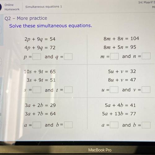 Q2 - More practice

Solve these simultaneous equations.
8m + 8 = 104
2p + 9q = 54
4p + 99 = 72
8m