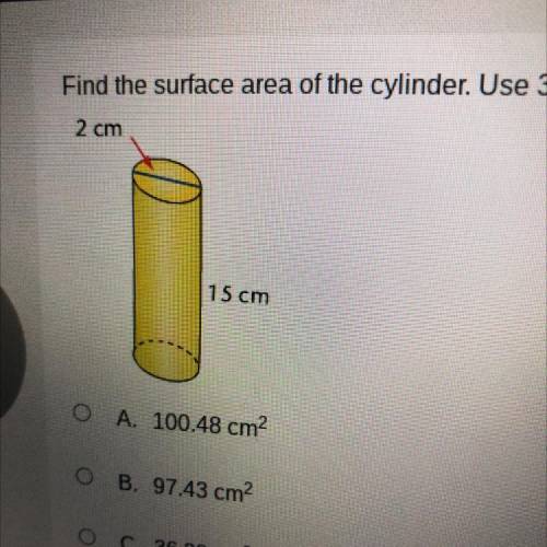Find the surface area of the cylinder: Use 3.14 for

2 cm
15 cm
A. 100.48 cm
B. 97,43 cm
C. 36.28