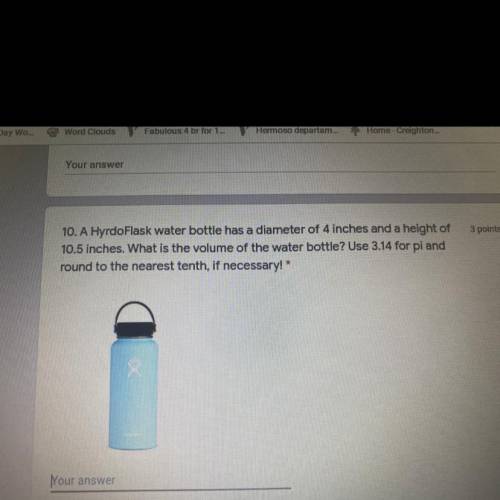 10. A HyrdoFlask water bottle has a diameter of 4 inches and a height of

10.5 inches. What is the