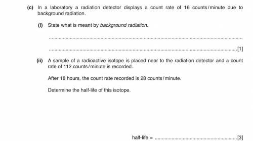 HELP c(ii) sample of a radioactive isotope is placed near to the radiation detector and a rate of 1