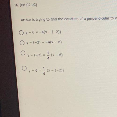 HELP PLEASE!!

 16. (06.02 LC)
1
Arthur is trying to find the equation of a perpendicular to y = 7