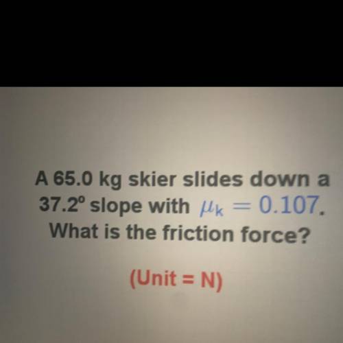 A 65.0 kg skier slides down a

37.2° slope with uk = 0.107.
What is the friction force?
(Unit = N)