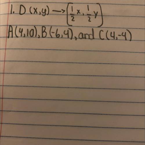 Solve the dilation 
1. D (x,y) —>(1/2x,1/2Y)
A (4,10),B(-6,4) and C(4,-4)