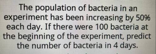 The population of bacteria in an experiment has been increasing by 50% each day. if there were 100