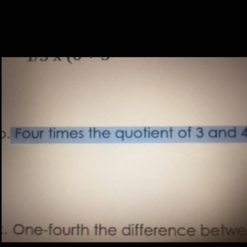 HELP ASAP Four times the quotient of 3 and 4.