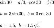 \sin30=a/3,\ \cos30=b/3 \\ \\ a=3\sin30,\ b=3\cos30\\ \\ a=1.5,\ b=1.5\sqrt{3}