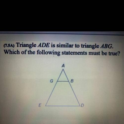 Triangle ADE is similar to triangle ABG. Witch of the following statements must be true?